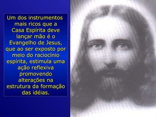 Um dos instrumentosUm dos instrumentos
mais ricos que amais ricos que a
Casa Espírita deveCasa Espírita deve
lançar mão é olançar mão é o
Evangelho de Jesus,Evangelho de Jesus,
que ao ser exposto porque ao ser exposto por
meio do raciocíniomeio do raciocínio
espírita, estimula umaespírita, estimula uma
ação reflexivaação reflexiva
promovendopromovendo
alterações naalterações na
estrutura da formaçãoestrutura da formação
das idéias.das idéias.
 
