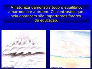 A natureza demonstra todo o equilíbrio,A natureza demonstra todo o equilíbrio,
a harmonia e a ordem. Os contrastes quea harmonia e a ordem. Os contrastes que
nela aparecem são importantes fatoresnela aparecem são importantes fatores
de educação.de educação.
Colégio Allan Kardec Colégio Allan Kardec
 