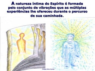 Colégio Allan Kardec
AA natureza íntima do Espírito é formadanatureza íntima do Espírito é formada
pelo conjunto de vibrações que as múltiplaspelo conjunto de vibrações que as múltiplas
experiências lhe ofereceu durante o percursoexperiências lhe ofereceu durante o percurso
de sua caminhadade sua caminhada..
 