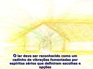 OO lar deve ser reconhecido como umlar deve ser reconhecido como um
cadinho de vibrações fomentadas porcadinho de vibrações fomentadas por
espíritos sérios que definiram escolhas eespíritos sérios que definiram escolhas e
opçõesopções
 