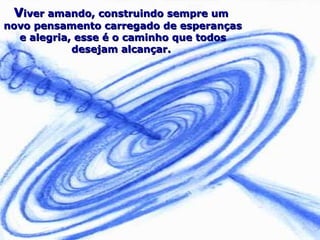 VViver amando, construindo sempre umiver amando, construindo sempre um
novo pensamento carregado de esperançasnovo pensamento carregado de esperanças
e alegria, esse é o caminho que todose alegria, esse é o caminho que todos
desejam alcançar.desejam alcançar.
 