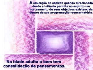 AA educação do espírito quando direcionadaeducação do espírito quando direcionada
desde a infância permite ao espírito umdesde a infância permite ao espírito um
norteamento de seus objetivos existenciaisnorteamento de seus objetivos existenciais
dentro de sua programação reencarnatóriadentro de sua programação reencarnatória.
Na idade adulta o bem temNa idade adulta o bem tem
consolidação de pensamentos.consolidação de pensamentos.
 