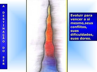 Evoluir paraEvoluir para
vencer a sivencer a si
mesmo,seusmesmo,seus
conflitos,conflitos,
suassuas
dificuldades,dificuldades,
suas dores.suas dores.
AA
DD
EE
SS
TT
II
NN
AA
ÇÇ
ÃÃ
OO
DD
OO
SS
EE
RR
 