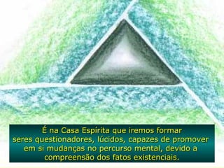 É na Casa Espírita que iremos formarÉ na Casa Espírita que iremos formar
seres questionadores, lúcidos, capazes de promoverseres questionadores, lúcidos, capazes de promover
em si mudanças no percurso mental, devido aem si mudanças no percurso mental, devido a
compreensão dos fatos existenciais.compreensão dos fatos existenciais.
 