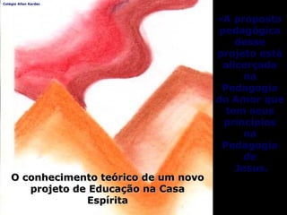 •A propostaA proposta
pedagógicapedagógica
dessedesse
projeto estáprojeto está
alicerçadaalicerçada
nana
PedagogiaPedagogia
do Amor quedo Amor que
tem seustem seus
princípiosprincípios
nana
PedagogiaPedagogia
dede
Jesus.Jesus.
Colégio Allan Kardec
O conhecimento teórico de um novoO conhecimento teórico de um novo
projeto de Educação na Casaprojeto de Educação na Casa
EspíritaEspírita
 