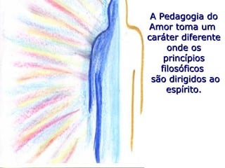 A Pedagogia doA Pedagogia do
Amor toma umAmor toma um
caráter diferentecaráter diferente
onde osonde os
princípiosprincípios
filosóficosfilosóficos
são dirigidos aosão dirigidos ao
espírito.espírito.
 