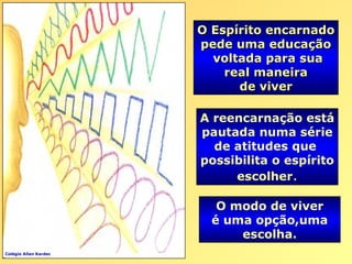 O Espírito encarnadoO Espírito encarnado
pede uma educaçãopede uma educação
voltada para suavoltada para sua
real maneirareal maneira
de viverde viver
A reencarnação está
pautada numa série
de atitudes que
possibilita o espírito
escolher.
O modo de viver
é uma opção,uma
escolha.
Colégio Allan Kardec
 