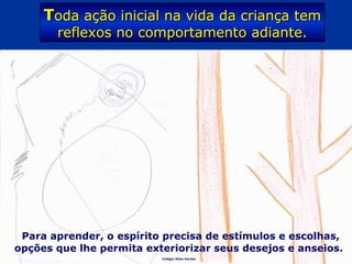 Colégio Allan Kardec
Para aprender, o espírito precisa de estímulos e escolhas,
opções que lhe permita exteriorizar seus desejos e anseios.
TToda ação inicial na vida da criança temoda ação inicial na vida da criança tem
reflexos no comportamento adiante.reflexos no comportamento adiante.
 