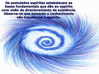 Os postulados espíritas estabelecem asOs postulados espíritas estabelecem as
bases fundamentais que dão ao espíritobases fundamentais que dão ao espírito
uma visão de direcionamento da existência.uma visão de direcionamento da existência.
Observa-se que somente o conhecimentoObserva-se que somente o conhecimento
não transforma o espírito.não transforma o espírito.
 