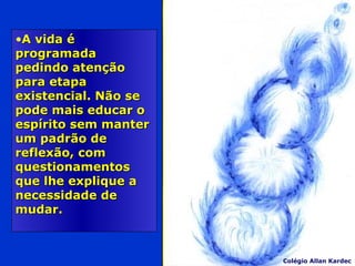 •A vida éA vida é
programadaprogramada
pedindo atençãopedindo atenção
para etapapara etapa
existencial. Não seexistencial. Não se
pode mais educar opode mais educar o
espírito sem manterespírito sem manter
um padrão deum padrão de
reflexão, comreflexão, com
questionamentosquestionamentos
que lhe explique aque lhe explique a
necessidade denecessidade de
mudar.mudar.
Colégio Allan Kardec
 