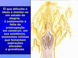 OO que dificulta oque dificulta o
idoso a manter-seidoso a manter-se
em estado deem estado de
alegria,alegria,
é justamente aé justamente a
falta dafalta da
preocupaçãopreocupação
em construir, emem construir, em
sua existência,sua existência,
momentos íntimosmomentos íntimos
que fomentamque fomentam
aspiraçõesaspirações
elevadaselevadas
e grandiosase grandiosas.
 