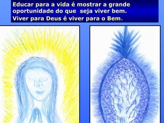 Educar para a vida é mostrar a grande
oportunidade do que seja viver bem.
Viver para Deus é viver para o Bem..
 