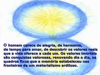 O homem carece de alegria, de harmonia,homem carece de alegria, de harmonia,
de tempo para amar, de descobrir os valores reaisde tempo para amar, de descobrir os valores reais
que a vida oferece a cada um. Os valores imortaisque a vida oferece a cada um. Os valores imortais
são conquistas valorosas, renovando dia a dia, ossão conquistas valorosas, renovando dia a dia, os
quadros fixos que a memória estabeleceu nasquadros fixos que a memória estabeleceu nas
fronteiras de um materialismo ardiloso.fronteiras de um materialismo ardiloso.
 