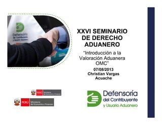 XXVI SEMINARIO
DE DERECHO
ADUANERO
“Introducción a la
Valoración Aduanera
OMC”
07/08/2013
Christian Vargas
Acuache
 