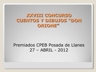XXVIII CONCURSO
 CUENTOS Y DIBUJOS “DON
       ORIONE”



Premiados CPEB Posada de Llanes
       27 – ABRIL - 2012
 