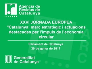 XXVI JORNADA EUROPEA
“Catalunya: marc estratègic i actuacions
destacades per l’impuls de l’economia
circular
Parlament de Catalunya
30 de gener de 2017
 