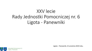 XXV lecie
Rady Jednostki Pomocniczej nr. 6
Ligota - Panewniki
Ligota – Panewniki, 21 września 2019 roku.
 