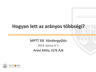 Hogyan lett az arányos többségi?
MPTT XX. Vándorgyűlés
2014. június 6-7.
Antal Attila, ELTE ÁJK
 