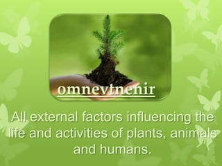 omnevtnenir
 All external factors influencing the
life and activities of plants, animals
            and humans.
 