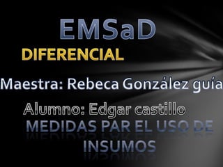 EMSaD DIFERENCIAL Maestra: Rebeca González guía Alumno: Edgar castillo Medidas par el uso de insumos 