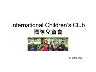 International Children’s Club 國際兒童會 6 th  June, 2007. 