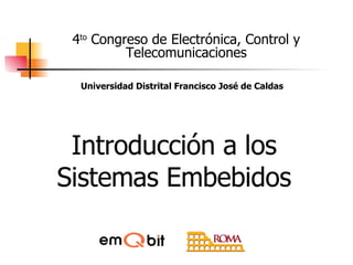 Introducción a los Sistemas Embebidos 4 to  Congreso de Electrónica, Control y Telecomunicaciones Universidad Distrital Francisco José de Caldas 
