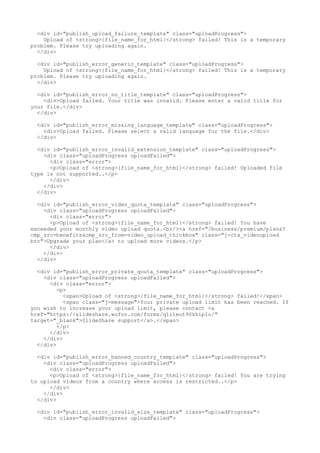 <div id="publish_upload_failure_template" class="uploadProgress"> 
Upload of <strong>{file_name_for_html}</strong> failed! This is a temporary 
problem. Please try uploading again. 
</div> 
<div id="publish_error_generic_template" class="uploadProgress"> 
Upload of <strong>{file_name_for_html}</strong> failed! This is a temporary 
problem. Please try uploading again. 
</div> 
<div id="publish_error_no_title_template" class="uploadProgress"> 
<div>Upload failed. Your title was invalid. Please enter a valid title for 
your file.</div> 
</div> 
<div id="publish_error_missing_language_template" class="uploadProgress"> 
<div>Upload failed. Please select a valid language for the file.</div> 
</div> 
<div id="publish_error_invalid_extension_template" class="uploadProgress"> 
<div class="uploadProgress uploadFailed"> 
<div class="error"> 
<p>Upload of <strong>{file_name_for_html}</strong> failed! Uploaded file 
type is not supported..</p> 
</div> 
</div> 
</div> 
<div id="publish_error_video_quota_template" class="uploadProgress"> 
<div class="uploadProgress uploadFailed"> 
<div class="error"> 
<p>Upload of <strong>{file_name_for_html}</strong> failed! You have 
exceeded your monthly video upload quota.<br/><a href="/business/premium/plans? 
cmp_src=benefits&cmp_src_from=video_upload_thickbox" class="j-cta_videoupload 
btn">Upgrade your plan</a> to upload more videos.</p> 
</div> 
</div> 
</div> 
<div id="publish_error_private_qouta_template" class="uploadProgress"> 
<div class="uploadProgress uploadFailed"> 
<div class="error"> 
<p> 
<span>Upload of <strong>{file_name_for_html}</strong> failed!</span> 
<span class="j-message">Your private upload limit has been reached. If 
you wish to increase your upload limit, please contact <a 
href="https://slideshare.wufoo.com/forms/q1i1eut90khip1o/" 
target="_blank">SlideShare support</a>.</span> 
</p> 
</div> 
</div> 
</div> 
<div id="publish_error_banned_country_template" class="uploadProgress"> 
<div class="uploadProgress uploadFailed"> 
<div class="error"> 
<p>Upload of <strong>{file_name_for_html}</strong> failed! You are trying 
to upload videos from a country where access is restricted..</p> 
</div> 
</div> 
</div> 
<div id="publish_error_invalid_size_template" class="uploadProgress"> 
<div class="uploadProgress uploadFailed"> 
 