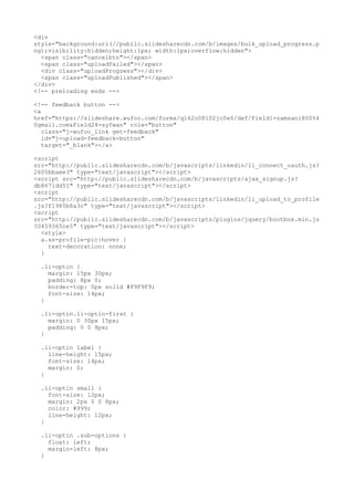 <div 
style="background:url(//public.slidesharecdn.com/b/images/bulk_upload_progress.p 
ng);visibility:hidden;height:1px; width:1px;overflow:hidden"> 
<span class="cancelbtn"></span> 
<span class="uploadFailed"></span> 
<div class="uploadProgress"></div> 
<span class="uploadPublished"></span> 
</div> 
<!-- preloading ends --> 
<!-- feedback button --> 
<a 
href="https://slideshare.wufoo.com/forms/q162o08102jc0e6/def/Field1=zamsani800%4 
0gmail.com&Field24=syfwan" role="button" 
class="j-wufoo_link get-feedback" 
id="j-upload-feedback-button" 
target="_blank"></a> 
<script 
src="http://public.slidesharecdn.com/b/javascripts/linkedin/li_connect_oauth.js? 
2605bbaee3" type="text/javascript"></script> 
<script src="http://public.slidesharecdn.com/b/javascripts/ajax_signup.js? 
db8671dd51" type="text/javascript"></script> 
<script 
src="http://public.slidesharecdn.com/b/javascripts/linkedin/li_upload_to_profile 
.js?f1985b8a3c" type="text/javascript"></script> 
<script 
src="http://public.slidesharecdn.com/b/javascripts/plugins/jquery/bootbox.min.js 
?0459365ce5" type="text/javascript"></script> 
<style> 
a.ss-profile-pic:hover { 
text-decoration: none; 
} 
.li-optin { 
margin: 15px 30px; 
padding: 8px 0; 
border-top: 0px solid #F9F9F9; 
font-size: 14px; 
} 
.li-optin.li-optin-first { 
margin: 0 30px 15px; 
padding: 0 0 8px; 
} 
.li-optin label { 
line-height: 15px; 
font-size: 14px; 
margin: 0; 
} 
.li-optin small { 
font-size: 12px; 
margin: 2px 0 0 8px; 
color: #999; 
line-height: 12px; 
} 
.li-optin .sub-options { 
float: left; 
margin-left: 8px; 
} 
 
