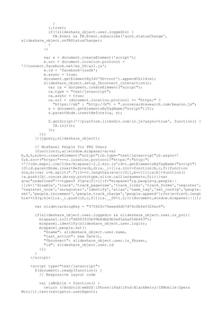 } 
},true); 
if(!slideshare_object.user.loggedin) { 
FB.Event && FB.Event.subscribe('auth.statusChange', 
slideshare_object.onFBStatusChange); 
} 
}; 
var e = document.createElement('script'); 
e.src = document.location.protocol + 
'//connect.facebook.net/en_US/all.js'; 
e.id = 'facebook-jssdk'; 
e.async = true; 
document.getElementById('fb-root').appendChild(e); 
slideshare_object.setup_fbconnect_interaction(); 
var ca = document.createElement("script"); 
ca.type = "text/javascript"; 
ca.async = true; 
ca.src = (document.location.protocol == "https:" ? 
"https://sb" : "http://b") + ".scorecardresearch.com/beacon.js"; 
s = document.getElementsByTagName("script")[0]; 
s.parentNode.insertBefore(ca, s); 
$.getScript('//platform.linkedin.com/in.js?async=true', function() { 
IN.init(); 
}); 
}); 
})(jQuery,slideshare_object); 
// MixPanel People for PRO Users 
(function(c,a){window.mixpanel=a;var 
b,d,h,e;b=c.createElement("script");b.type="text/javascript";b.async=! 
0;b.src=("https:"===c.location.protocol?"https:":"http:") 
+'//cdn.mxpnl.com/libs/mixpanel-2.2.min.js';d=c.getElementsByTagName("script") 
[0];d.parentNode.insertBefore(b,d);a._i=[];a.init=function(b,c,f){function 
d(a,b){var c=b.split(".");2==c.length&&(a=a[c[0]],b=c[1]);a[b]=function() 
{a.push([b].concat(Array.prototype.slice.call(arguments,0)))}}var 
g=a;"undefined"!==typeof f?g=a[f]=[]:f="mixpanel";g.people=g.people|| 
[];h=['disable','track','track_pageview','track_links','track_forms','register', 
'register_once','unregister','identify','alias','name_tag','set_config','people. 
set','people.increment','people.track_charge','people.append'];for(e=0;e<h.lengt 
h;e++)d(g,h[e]);a._i.push([b,c,f])};a.__SV=1.2;})(document,window.mixpanel||[]); 
var slidetrackingKey = "375425c76eeed6d07d74c0bfe032fec0"; 
if(slideshare_object.user.loggedin && slideshare_object.user.is_pro){ 
mixpanel.init("dd9f3935b99b8dbb9b5e85a6af56b463"); 
mixpanel.identify(slideshare_object.user.login); 
mixpanel.people.set({ 
"$name": slideshare_object.user.name, 
"last_action": new Date(), 
"fbconnect": slideshare_object.user.is_fbuser, 
"id": slideshare_object.user.id 
}); 
} 
</script> 
<script type="text/javascript"> 
$(document).ready(function() { 
// Responsive layout code 
var isMobile = function() { 
return (/Android|webOS|iPhone|iPad|iPod|BlackBerry|IEMobile|Opera 
Mini/i).test(navigator.userAgent); 
 