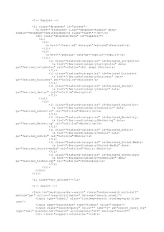 <!-- Explore --> 
<li class="dropdown" id="browse"> 
<a href="/featured" class="dropdown-toggle" data-toggle=" 
dropdown">Explore&nbsp;<b class="caret"></b></a> 
<div class="dropdown-menu" id="explorer"> 
<ul> 
<li> 
<a href="/featured" data-ga="featured">Featured</a> 
</li> 
<li> 
<a href="/popular" data-ga="popular">Popular</a> 
</li> 
<li class="featured-categories" id=featured_art-photos> 
<a href="/featured/category/art-photos" data-ga=" 
featured_art-photos" rel="nofollow">Art &amp; Photos</a> 
</li> 
<li class="featured-categories" id=featured_business> 
<a href="/featured/category/business" data-ga=" 
featured_business" rel="nofollow">Business</a> 
</li> 
<li class="featured-categories" id=featured_design> 
<a href="/featured/category/design" data-ga=" 
featured_design" rel="nofollow">Design</a> 
</li> 
</ul> 
<ul> 
<li class="featured-categories" id=featured_education> 
<a href="/featured/category/education" data-ga=" 
featured_education" rel="nofollow">Education</a> 
</li> 
<li class="featured-categories" id=featured_Marketing> 
<a href="/featured/category/Marketing" data-ga=" 
featured_Marketing" rel="nofollow">Marketing</a> 
</li> 
<li class="featured-categories" id=featured_mobile> 
<a href="/featured/category/mobile" data-ga=" 
featured_mobile" rel="nofollow">Mobile</a> 
</li> 
<li class="featured-categories" id=featured_Social-Media> 
<a href="/featured/category/Social-Media" data-ga=" 
featured_Social-Media" rel="nofollow">Social Media</a> 
</li> 
<li class="featured-categories" id=featured_technology> 
<a href="/featured/category/technology" data-ga=" 
featured_technology" rel="nofollow">Technology</a> 
</li> 
</ul> 
</div> 
</li> 
<li class="nav_divider"></li> 
<!-- Search --> 
<form id="desktop-navbar-search" class="navbar-search pull-left" 
method="get" action="/search/slideshow" data-ga="search_submit"> 
<input type="submit" class="iconTemp-search iconTemp-gray hide-text"> 
<input name="searchfrom" type="hidden" value="header"> 
<input class="search-query" value="" name="q" id="search_query_top" 
type="text" placeholder="Search" autocomplete="off" data-ga="search"> 
<div class="suggestionContainer"></div> 
 