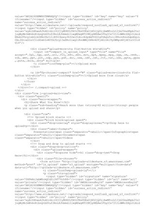 value='AKIAI6DXMWX6TBWAHQCQ'/><input type='hidden' id='key' name='key' value='$ 
{filename}'/><input type='hidden' id='success_action_redirect' 
name='success_action_redirect' 
value='http://www.slideshare.net/~/uploads/respond_nonflash_upload_s3_confirm?'/ 
><input type='hidden' id='policy' name='policy' 
value='eyAiZXhwaXJhdGlvbiI6ICIyMDE0LTA5LTExVDExOjA5OjQ0LjAwMFoiLCJjb25kaXRpb25zI 
jogWyBbImNvbnRlbnQtbGVuZ3RoLXJhbmdlIiwgMSwgNTI0Mjg4MDAwIF0gICx7ICJidWNrZXQiOiAid 
XBsb2Fkcy1zbGlkZXNoYXJlIiB9ICAseyJhY2wiOiAicHJpdmF0ZSIgfSAgLFsic3RhcnRzLXdpdGgiL 
CAiJGtleSIsICIiXSxbInN0YXJ0cy13aXRoIiwgIiRzdWNjZXNzX2FjdGlvbl9yZWRpcmVjdCIsICIiX 
V19'/> 
<div class="upload-more-cta flat-button btn-white"> 
<input id="compact_js_upload_input" type="file" name="file" 
accept=".3g2,.3gp,.asf,.avi,.flv,.m4v,.mkv,.mov,.mp4,.mpeg,.mpg,.ogg,.rm,.rmvb,. 
vob,.wmv,.ppt,.pot,.odp,.pps,.pdf,.doc,.sxw,.odf,.odt,.rtf,.txt,.ods,.pptx,.ppsx 
,.potx,.docx,.dotx" multiple> 
<i class="iconTemp-plus"></i>Upload more 
</div> 
<a id="fp-chooser-compact" href="#" class="upload-more-cloud-cta flat-button 
btn-white"><i class="iconTemp-plus"></i>Upload more from cloud</a> 
</div> 
</form> 
</div> 
</div><!-- /.compact-upload --> 
</div> 
<div class="row j-upload-main-view"> 
<div class="span12"> 
<div class="main-wrapper"> 
<h1>Share What You Know!</h1> 
<p class="sub-heading">Reach more than <strong>60 million</strong> people 
when you upload and share</p> 
<div class="row"> 
<!-- Upload block starts --> 
<div class="block block-upload span8"> 
<div class="drop-overlay" style="display:none;"><p>Drop here to 
upload<p></div> 
<div class="label-formats"> 
Presentations<span class="separator">&bull;</span>Infographics<span 
class="separator">&bull;</span>Documents<span 
class="separator">&bull;</span>Videos 
</div> 
<!-- Drag and drop to upload starts --> 
<div class="drag-drop-outline"> 
<div class="upload-wrapper"> 
<div class="dropzone hide"><h1 class="drop-text">Drop 
Here</h1></div> 
<div class="file-chooser"> 
<form action= "http://uploads-slideshare.s3.amazonaws.com" 
method="post" id='js_upload' name='s3_upload' enctype="multipart/form-data" 
data-url="http://uploads-slideshare.s3.amazonaws.com"> 
<i class="iconTemp-upload-lg"></i> 
<p class="cta-upload"> 
<input type='hidden' id='signature' name='signature' 
value='0HFmArJabWEcmQCdZlJ4T74ch88='/><input type='hidden' id='acl' name='acl' 
value='private'/><input type='hidden' id='AWSAccessKeyId' name='AWSAccessKeyId' 
value='AKIAI6DXMWX6TBWAHQCQ'/><input type='hidden' id='key' name='key' value='$ 
{filename}'/><input type='hidden' id='success_action_redirect' 
name='success_action_redirect' 
value='http://www.slideshare.net/~/uploads/respond_nonflash_upload_s3_confirm?'/ 
><input type='hidden' id='policy' name='policy' 
value='eyAiZXhwaXJhdGlvbiI6ICIyMDE0LTA5LTExVDExOjA5OjQ0LjAwMFoiLCJjb25kaXRpb25zI 
jogWyBbImNvbnRlbnQtbGVuZ3RoLXJhbmdlIiwgMSwgNTI0Mjg4MDAwIF0gICx7ICJidWNrZXQiOiAid 
 