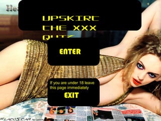 UPSKIRT
THE XXX
QUIZ
ENTER
If you are under 18 leave
this page immediately
EXIT
 