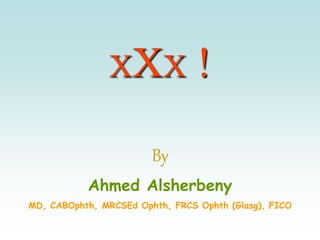 XXX !
By
Ahmed Alsherbeny
MD, CABOphth, MRCSEd Ophth, FRCS Ophth (Glasg), FICO
 