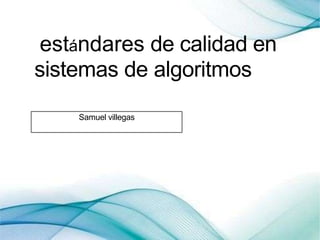 estándares de calidad en
sistemas de algoritmos
Samuel villegas
 
