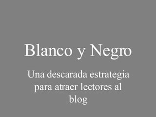Blanco y Negro Una descarada estrategia para atraer lectores al blog 