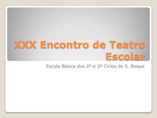 XXX Encontro de Teatro
               Escolar
     Escola Básica dos 2º e 3º Ciclos de S. Roque
 
