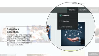 Essentials
Collection
Hier ﬁnden Sie eine einzigartige
Vielfalt und hochwertige Inhalte
zu jedem Themenbereich zu
Preisen ab 1 Credit. Mit einem
Essentials-Abonnement sparen
Sie sogar noch mehr.
!"#$%&'(")'
*+,-./012#(23%,+304
 