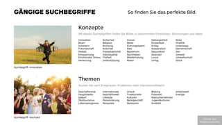 GÄNGIGE SUCHBEGRIFFE
Innovation
Bizarr
Scheitern
Freundschaft
Gewalt
Entspannung
Emotionaler Stress
Verwirrung
Sicherheit
Balance
Richtung
Autorität
Freizeitaktivität
Individualität
Freiheit
Unterstützung
Humor
Reise
Führungstalent
Geiz
Mysterium
Nachtleben
Wiederholung
Risiko
Geborgenheit
Einsamkeit
Erfolg
Kooperation
Gesundheit
Abstrakt
Luxus
Unfug
Ruhe
Vitalität
Unterwegs
Gemeinschaft
Zen
Umwelt
Umweltschutz
Glück
Konzepte 

Mit diesen Suchbegriﬀen ﬁnden Sie Bilder zu bestimmtem Emotionen, Stimmungen und Ideen.
Geschäftsreise
Hauptstädte
Geburt
Ökotourismus
Lebensereignisse
Internationale
Geschäftswelt
Lifestyle
Pensionierung
Reiseziele
Urlaub
Traditionelle
Kulturen
Bankgeschäft
Rezession
Bildung
Finanzen
Kleinunternehmen
Jugendkulturen
Kindheit
Arbeitswelt
Energie
Themen 


Suchen Sie nach Ereignissen, Problemen oder Interessensfeldern.
So ﬁnden Sie das perfekte Bild.
Suchbegriﬀ: Hochzeit 
Suchbegriﬀ: Innovation
Zurück  zum  
Inhaltsverzeichnis
 