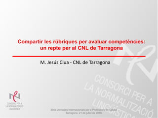 Compartir les rúbriques per avaluar competències:
un repte per al CNL de Tarragona
M. Jesús Clua - CNL de Tarragona
30es Jornades Internacionals per a Professors de Català
Tarragona, 21 de juliol de 2016
 