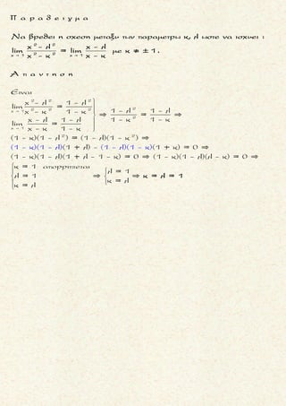 3 2
x 2
x +5x +13 - 2x +5
Nα υπολογισετε τοοριο: lim
x - 2
3 2
x 2 x 2
3 32 2
3 2
lim x + 5x + 13 = 3 lim 2x + 5 = 3
Οποτε
x + 5x + 13 - 2x + 5 x + 5x + 13 - 3 - 2x + 5 + 3
= =
x - 2 x
(Προσθετουμε και αφαιρουμε στον αριθμ
- 2
x + 5x + 13 - 3 2x + 5 - 3
= -
x - 2 x - 2
=
ητητον αριθμο 3)
=
 
3 2
x 2
x + 5x + 13 - 3
lim
x - 2
3 32 2 2 23
32 2 2x 2 3
2
32 2 2x 2 3
x 2
( x + 5x + 13 - 3)( (x + 5x + 13) + 3 x + 5x + 13 + 9)
lim =
(x - 2)( (x + 5x + 13) + 3 x + 5x + 13 + 9)
x + 5x + 13- 27
= lim =
(x - 2)( (x + 5x + 13) + 3 x + 5x + 13 + 9)
(x - 2)
= lim



(x + 7)
(x - 2) 32 2 23
2 33
x 2 x 2
x 2 x 2
=
( (x + 5x + 13) + 3 x + 5x + 13 + 9)
2 + 7 9 9
= = = =
9 + 9 + 9 27(27) + 3 27 + 9
=
( 2x + 5 - 3)( 2x + 5 + 3) 2x + 5 - 9
= lim = lim =
(x - 2)( 2x + 5 + 3) (x - 2)( 2x + 5 + 3)
2 (x - 2)2x - 4
= lim = lim
(x - 2)( 2x + 5 + 3)
 
 
x 2
1
3
2x + 5 - 3
lim
x - 2
(x - 2)
3 2
x 2 x 2
2
= =
( 2x + 5 + 3) 9 + 3
2 2
= = =
3 + 3 6
Και τελικα :
x + 5x + 13 - 3 2x + 5 - 3
= lim - lim =
x - 2 x - 2
1 1
= - =
3 3
 
3 2
x 2
1
3
x + 5x + 13 - 2x + 5
lim
x - 2
0

Τακης Τσακαλακος
μ ο ρ φ η :
Κλασματικη παρασταση με
αρρητη (δυο ριζικα) συναρτηση
στον αριθμητη .
ζ η τ ο υ μ ε ν ο :
Eυρεση οριου πηλικου .
σ κ ο π ο ς :
Να απαλειψουμε τον ορο που
μηδενιζει αριθμητη και παρο-
νομαστη .
α ν τ ι μ ε τ ω π ι σ η :
1. Αν ο παρονομαστης ειναι
πολυ πιο απλος του αριθμη-
τη,“σπαμε“ το κλασμα σε
αλγεβρικο αθροισμα απλου-
στερων κλασματων
(με απροσδιοριστια 0 : 0).
2. Στη συνεχεια βρισκουμε το
οριο του πιο πανω αλγεβρι-
κου αθροισματος .
π α ρ α τ η ρ η σ η :
Αν ο αριθμητης αποτελειται
απο δυο ριζες, που το οριο τους
ειναι ο ιδιος πραγματικος αρι-
θμος, τοτε προσθετουμε και
αφαιρουμε αυτον τον πραγμα-
τικο αριθμο στον αριθμητη .
010
 