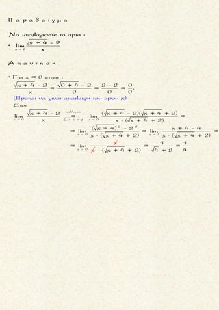  
x
x 0 x e
Nα βρεθoυν τα ορια :
e - 1 lnx - 1
lim και lim
εφx x - e 
x
x 0
x 0
x
x 0
x 0 x 0
x 0
Eιναι
e -1 x
= lim =
x εφx
x
= lim =
εφx
x
= lim =
ημx
συνx
1
= limσυνx lim
e -1
lim
=
η
x
μ
x
1
x




 
 
 
 



x
x 0
e - 1
lim
εφx
x
x 0
x e
Θετου
x e x e , u
0 x
1
0
1
= 1 =
ημx
lim
x
=
Eιναι
lnx - lne
= lim =
x - e
x
ln
e= lim =
ημx x
lim = 1 αρα και lim = 1
x ημx
x
-1
e




 


x e
1
lnx - 1
lim
x - e
x
με u =
e
u 1
lnu
= lim
u -1
=

1
μ ο ρ φ η :
Ρητη εκθετικη η λογαριθμικη
συναρτηση f .
ζ η τ ο υ μ ε ν ο :
Ευρεση του οριου της συναρτη-
σης f .
σ κ ο π ο ς :
Nα μετασχηματισουμε τη ρη-
τη συναρτηση σε μορφη
g(x)
ln(g(x))e -1
η
g(x) g(x)-1
.
α ν τ ι μ ε τ ω π ι σ η :
▪ Φερουμε τη συναρτηση f σε
μια απ’τις παραπανω μορ-
φες .
Ισχυει :
▪
h(x)
x 0
e -1
lim = 1, αν h(x) 0
h(x)

(ευκολα με D.L.H.).
▪
x 1
ln(h(x))
lim( ) = 1, αν h(x) 1
h(x)-1

(ευκολα με D.L.H.).
Τακης Τσακαλακος016
 