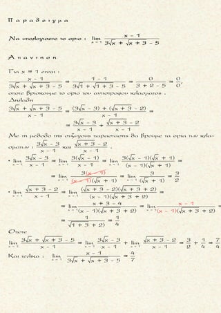 




2
3
x 2
2 2
2
Nα υπολογισετε το οριο :
x + 2 αν x 2
limf(x)αν f(x) = x - 3x + 4
αν x > 2
x - 1
Να βρεθει ο α, ωστε να εχει οριο στο x = 3 ησυναρτηση :
α x - αx - 10 αν x < 3
g(x) =
x +





2
α x - 1 αν x > 3
- -
+ +
2
x 2 x 2
3
x 2 x 2
Eιναι
lim f(x) = lim (x + 2) = 4 + 2 = 6
x - 3x + 4 8 - 6 + 4
lim f(x) = lim = = 6
x -1 2 -1
Αρα υπαρχει το οριο της f στο x = 2 και ειναι
 
 





x 2 x 2
x 2
lim f(x) = lim f(x) = 6
limf(
 

Ť
- +
- +
- +
x 3 x 3
2 2 2 2
x 3 x 3
2 2 2 2
2
Για να υπαρχει το οριο της συναρτησης g στο x = 3,πρεπει :
lim g(x) = lim g(x)
lim (α x - αx -10) = lim (x + α x -1)
α 3 - α 3-10 = 3 + α 3-1
9α - 3α -10 = 9
 
 
  
x) = 6
Š
Ť
Ť
.
2
2
2
+ 3α -1
6α - 3α -18 = 0
2α - α - 6 = 0




α = 2
3
α = -
2
Ť
Ť
Ť
μ ο ρ φ η :
Δοσμενος ο τυπος της συναρ-
τησης f πολλαπλου τυπου .
ζ η τ ο υ μ ε ν ο :
Ευρεση του οριου της συναρτη-
σης f στη θεση αλλαγης τυπου.
σ κ ο π ο ς :
Να αποδειξουμε την υπαρξη
του οριου (με πλευρικα ορια) .
α ν τ ι μ ε τ ω π ι σ η :
1. Βρισκουμε τα πλευρικα ορια
για την συναρτηση f .
2. Aν τα πλευρικα ορια ειναι
ισα, τοτε υπαρχει το οριο στη
θεση αλλαγης τυπου, που ει-
ναι και το ζητουμενο .
π α ρ α τ η ρ η σ η :
Στη περιπτωση ευρεσης παρα-
μετρου, ωστε να υπαρχει οριο
της συναρτησης στη θεση αλ-
λαγης τυπου, βρισκουμε τα
πλευρικα ορια για την συναρ-
τηση f και απαιτουμε να ειναι
ισα .
Τακης Τσακαλακος018
 