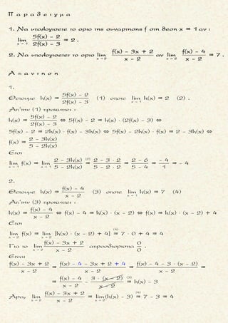 x 1
x 3
Αν για καθε x ισχυει f(x - 2) = f(x)και lim[f(x)- 3x - 2] = 5
να βρεθει τοοριο : limf(x).


Ś Ŕ
x 1
x 1
x 1 x 1 x 1 x 1
Ειναι
lim [f(x)- 3x - 2] = 5 και f(x - 2) = f(x) (1)
Θετουμε
h(x) = f(x)- 3x - 2 και lim h(x) = 5 (2)
Ετσι
f(x) = h(x) + 3x + 2 και
lim f(x) = lim [h(x) + 3x + 2] = lim h(x) + 3lim x + li


   
(2)
x 1
y 1
Για y = x - 2(1) (3)
x 3 x 3 y 1 y 1
m 2 =
= 5 + 3 + 2 = 10
Aρα και για x = y : limf(y) = 10 (3)
Δηλαδη
= limf(x - 2) = limf(y) =


   x 3
limf(x) 10
 Š
μ ο ρ φ η :
Δοσμενο οριο παραστασης της
συναρτησης f στη θεση x 1 .
ζ η τ ο υ μ ε ν ο :
Το οριο της συναρτησης f στη
θεση x 2 .
σ κ ο π ο ς :
Με αλλαγη μεταβλητης, να
χρησιμοποιησουμε το δοσμενο
οριο (στη θεση x 1 ) στην ευρε-
ση του οριου της f (στη θεση
x2 ) .
α ν τ ι μ ε τ ω π ι σ η :
1. Θετουμε h(x) τη παρασταση
που περιεχει την f(x) .
2. Λυνουμε ως προς f(x) .
3. Βρισκουμε το οριο της συν-
αρτησης f(x) στη θεση x 1 .
4. Θετουμε y = x – (x 2 – x 1), αν
x 1 < x2 (οποτε αν x → x 2
τοτε το y → x 1)
5. Βρισκουμε το ζητουμενο ο-
ριο, κανοντας τη πιο πανω
αντικατασταση .
Τακης Τσακαλακος024
 