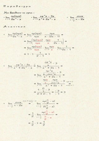 ,

0
04
Να βρεθει (αν υπαρχει) το οριο της f στη θεση x oταν :
2x - 3
f(x) = x = 1 .
4 (x - 1)
4
4
4
x 1
(x - 1) > 0
4x 1
Για καθε x κοντα στο 1((x - 1) > 0 εκατερωθεν του1)ειναι :
2x - 3 1
f(x) =
4 (x - 1)
και
2x - 3 2 1- 3 1
lim = = - (1)
4 4 4
1
lim = + (2)
(x - 1)
Ετσι





lim
(1)
4x 1 x 1 (2)
2x - 3 1 1
= lim lim = - (+ ) =
4 4(x - 1) 
  
 4x 1
2x - 3
-
4 (x - 1)

μ ο ρ φ η :
Δοσμενο οριο της μορφης
0 0x x x x
f(x)
lim με lim g(x) = 0
g(x) 
και
το (x - x 0) δεν αλλαζει προση-
μο εκατερωθεν x0 .
ζ η τ ο υ μ ε ν ο :
Ευρεση οριου κλασματικης
συναρτησης .
σ κ ο π ο ς :
Να αντικαταστησουμε τη συν-
αρτηση g με γινομενο ωστε να
εμφανιστει ο ορος που τη μη-
δενιζει .
α ν τ ι μ ε τ ω π ι σ η :
1. Παραγοντοποιηση της g, ω-
στε g(x) = (x - x0) ∙ h(x) και το
ζητουμενο οριο
0x x
f(x)
lim
g(x)
ισο
με
0 0x x x x
0
1 f(x)
lim lim
x - x h(x) 
 .
2. Bρισκουμε το
0x x
f(x)
lim
h(x)
3. Βρισκουμε το
0x x
0
1
lim
x - x
.
Αν
▪ x - x 0 > 0:
0x x
0
1
lim = +
x - x

▪ x - x 0 < 0 :
0x x
0
1
lim = -
x - x

θ υ μ α μ α ι :
Χρησιμοι οι πινακες αθροισμα-
τος-γινομενου οταν
▪
x x
lim f(x) = α
 0
Ś Ŕ
▪
x x
lim g(x) =


0
Τακης Τσακαλακος028
 