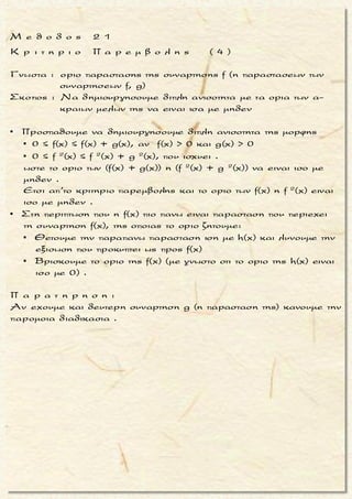 x + x +
x + x +
Αν f,g ορισμενες στο(α,+ ), α > 0 και
lim ((x - 2)f(x)-(2x +1)g(x)) = 5, lim ((x +1)f(x)-(2x + 3)g(x)) = 4
να βρεθουν,με τηπρουποθεσηοτι υπαρχουν :
lim f(x) lim
   
   

 
 
g(x)
2
Θετουμε : τοτε
(x - 2) -(2x +1)
= = (x +1)(2x +1)-(x - 2)(2x + 3) =
(x +1) -(2x + 3)
D
= 2x



(x - 2)f(x)-(2x +1)g(x) = h(x)
(x +1)f(x)-(2x + 3)g(x) = p(x)
+ x + 2x 2
+1- 2x - 3x
f(x)
g(x)
( δια x)
f(x)
4x + 7
D h(x)(-2x - 3)- p(x)(-2x -1)
D p(x)(x
+ 4x + 6 =
h(x) -(2x +1)
= =
p(x) -(2x + 3)
(x - 2) h(x)
= =
(x +1) p(x)
Eτσι
D h(x)(-2x - 3)- p(x)(-2x -1)
= =
D 4x
- 2)- h
+
(x)(x +
7
1)
3 1
h(x)(-2 - )- p(x)(-2 - )
x xf(x)
7
4 +
x
g(x)
=
( δια x)
g(x)
D p(x)(x - 2)- h(x)(x +1)
= = =
D 4x + 7
Oποτε
3 1
h(x)(- 2 - )- p(x)(- 2 - )
5(- 2)- 4(- 2)x x= = =
7 4
4 +
x
2 1
p(x)(1- )- h(x)(1+ )
4 - 5x x= = =
7 4
4 +
x
x +
x +
2 1
p(x)(1 - )- h(x)(1 + )
x x
7
4 +
x
1
lim f(x) -
2
1
lim g(x) -
4
 
 


μ ο ρ φ η :
Οριο παραστασης της συναρ-
τησης f .
ζ η τ ο υ μ ε ν ο :
Eυρεση του οριου της συναρτη-
σης f .
σ κ ο π ο ς :
Να «απομονωσο υμε» τη
συναρτηση f προκειμενου να
βρουμε το ζητουμενο οριο .
α ν τ ι μ ε τ ω π ι σ η :
1. Θετουμε την παρασταση της
f, της οποιας το οριο ειναι
γνωστο, σαν μια συναρτηση
εστω h(x) και λυνουμε την
παρασταση ως προς f(x) .
2. Στη συνεχεια βρισκουμε το
οριο της f(x) .
3. Aν στη πιο πανω περιπτωση
ζητειται το οριο αλλης παρα-
στασης της συναρτησης f, το
τε βρισκουμε οπως πιο πανω
το οριο της και στη συνεχεια
στο ” σπασιμο ” του κλασμα-
τος, εμφανιζουμε τη βοηθη-
τικη συναρτηση .
Π α ρ α τ η ρ η σ η :
Σε περιπτωση που εχουμε δυο
συναρτησεις f, g (αρα και δυο
δοσμενα ορια παραστασεων
των f, g), θετουμε τις παραστα-
σεις της f, g, των οποιων το ο-
ριο ειναι γνωστο, σαν συναρ-
τησεις εστω h(x), p(x) και λυ-
νουμε το συστημα των εξισω-
σεων που προκυπτουν, ως
προς f(x), g(x) .
Τακης Τσακαλακος043
 