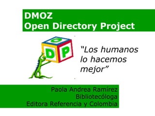 DMOZ Open Directory Project “ Los humanos lo hacemos mejor” Paola Andrea Ramírez Bibliotecóloga Editora Referencia y Colombia 