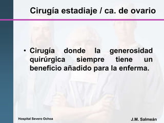 Hospital Severo Ochoa J.M. Salmeán
Cirugía estadiaje / ca. de ovario
• Cirugía donde la generosidad
quirúrgica siempre tiene un
beneficio añadido para la enferma.
 