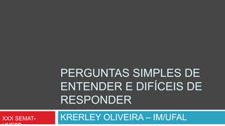 PERGUNTAS SIMPLES DE
ENTENDER E DIFÍCEIS DE
RESPONDER
KRERLEY OLIVEIRA – IM/UFALXXX SEMAT-
 