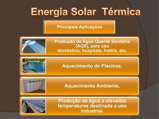 Principais Aplicações


Produção de Água Quente Sanitária
        (AQS), para uso
 doméstico, hospitais, hotéis, etc.


   Aquecimento de Piscinas.



    Aquecimento Ambiente.


 Produção de água a elevadas
 temperaturas destinada a uso
          industrial.
 