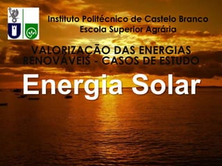 Instituto Politécnico de Castelo Branco
            Escola Superior Agrária

 VALORIZAÇÃO DAS ENERGIAS
RENOVÁVEIS - CASOS DE ESTUDO

Energia Solar
 